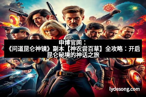 申博官网：《问道昆仑神镜》副本【神农尝百草】全攻略：开启昆仑秘境的神话之旅