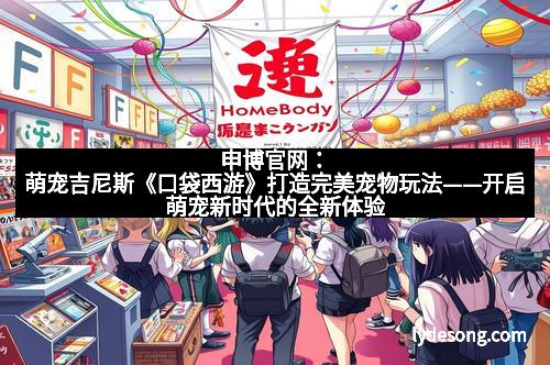 申博官网：萌宠吉尼斯《口袋西游》打造完美宠物玩法——开启萌宠新时代的全新体验